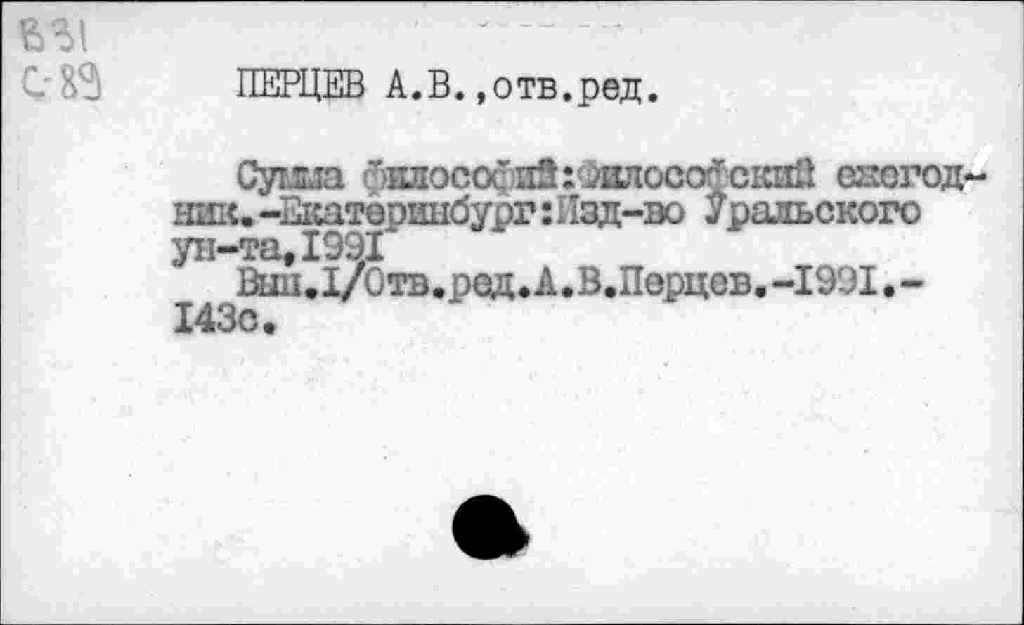 ﻿ПЕРЦЕВ А.В.»отв.ред.
Суша бнлософив: жлособский енегод ник.-2катеринбург:Пзд-эо Уральского ун-та,1991
Выц.Х/Отв.ред. А.В.Перцев. -1991 143с.